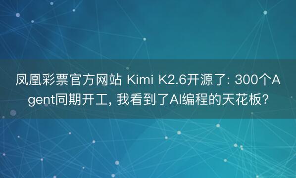 凤凰彩票官方网站 Kimi K2.6开源了: 300个Agent同期开工， 我看到了AI编程的天花板?