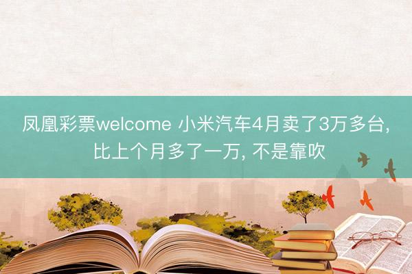 凤凰彩票welcome 小米汽车4月卖了3万多台， 比上个月多了一万， 不是靠吹