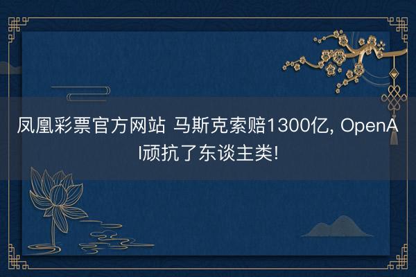 凤凰彩票官方网站 马斯克索赔1300亿， OpenAI顽抗了东谈主类!