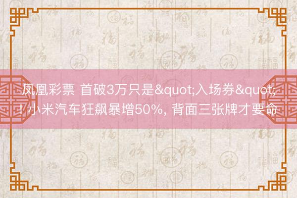 凤凰彩票 首破3万只是"入场券"! 小米汽车狂飙暴增50%， 背面三张牌才要命