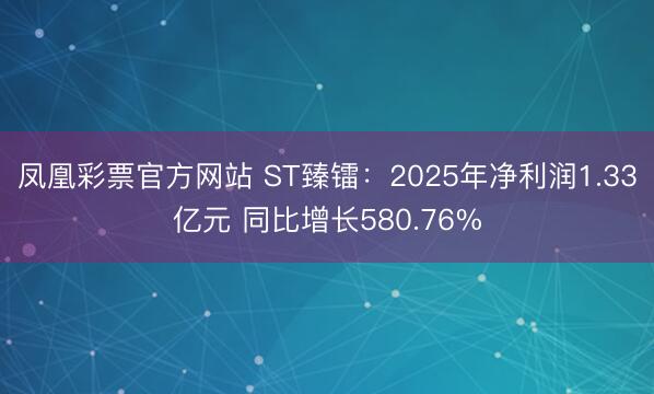 凤凰彩票官方网站 ST臻镭：2025年净利润1.33亿元 同比增长580.76%