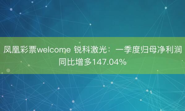 凤凰彩票welcome 锐科激光：一季度归母净利润同比增多147.04%