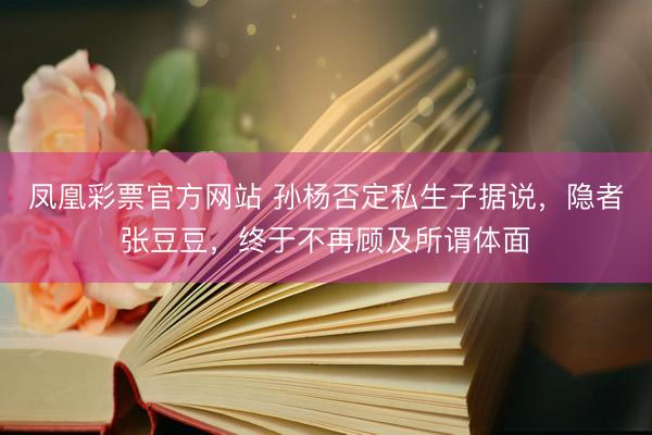 凤凰彩票官方网站 孙杨否定私生子据说，隐者张豆豆，终于不再顾及所谓体面