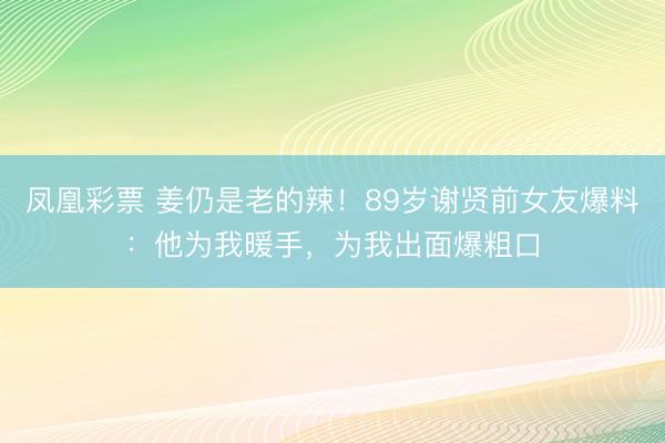 凤凰彩票 姜仍是老的辣！89岁谢贤前女友爆料：他为我暖手，为我出面爆粗口