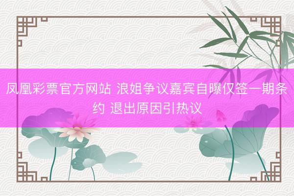 凤凰彩票官方网站 浪姐争议嘉宾自曝仅签一期条约 退出原因引热议