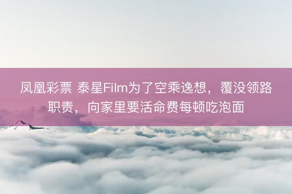 凤凰彩票 泰星Film为了空乘逸想，覆没领路职责，向家里要活命费每顿吃泡面