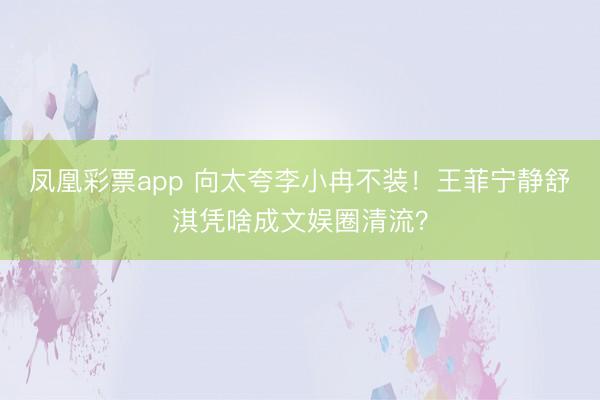 凤凰彩票app 向太夸李小冉不装！王菲宁静舒淇凭啥成文娱圈清流？