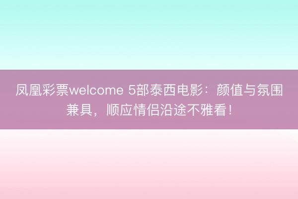 凤凰彩票welcome 5部泰西电影：颜值与氛围兼具，顺应情侣沿途不雅看！