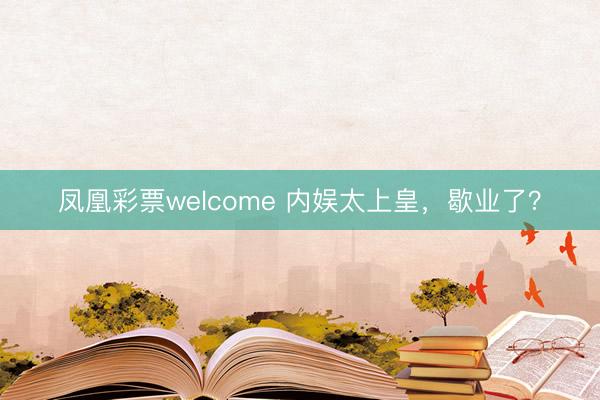 凤凰彩票welcome 内娱太上皇，歇业了？