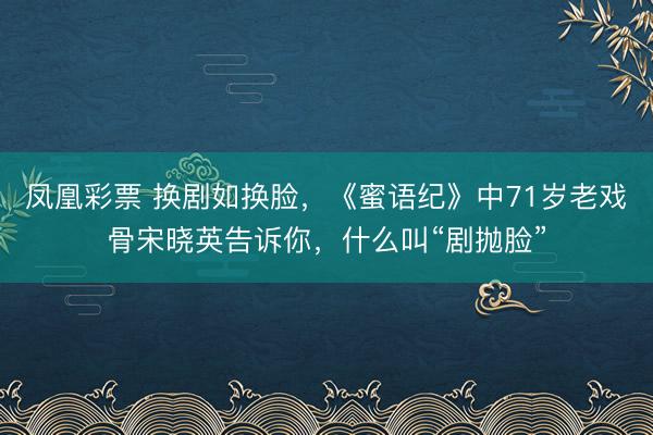 凤凰彩票 换剧如换脸，《蜜语纪》中71岁老戏骨宋晓英告诉你，什么叫“剧抛脸”