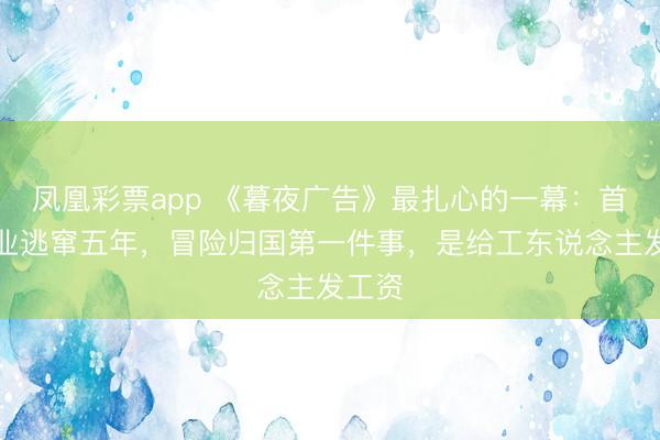 凤凰彩票app 《暮夜广告》最扎心的一幕：首富歇业逃窜五年，冒险归国第一件事，是给工东说念主发工资