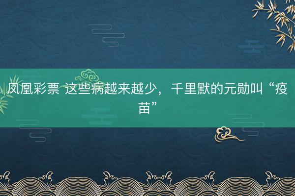 凤凰彩票 这些病越来越少，千里默的元勋叫 “疫苗”