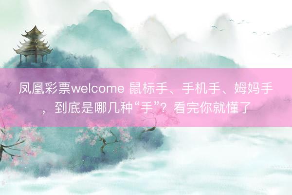 凤凰彩票welcome 鼠标手、手机手、姆妈手，到底是哪几种“手”？看完你就懂了