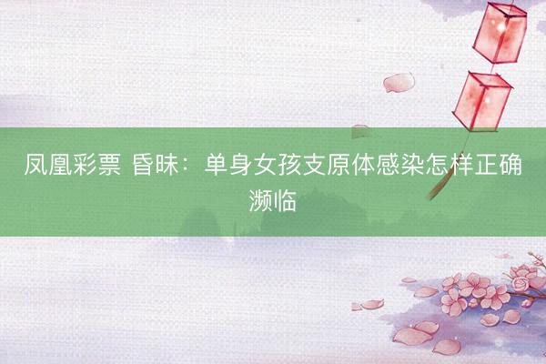 凤凰彩票 昏昧：单身女孩支原体感染怎样正确濒临