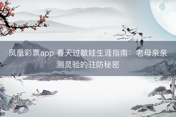 凤凰彩票app 春天过敏娃生涯指南：老母亲亲测灵验的驻防秘密