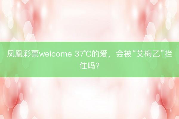 凤凰彩票welcome 37℃的爱，会被“艾梅乙”拦住吗？