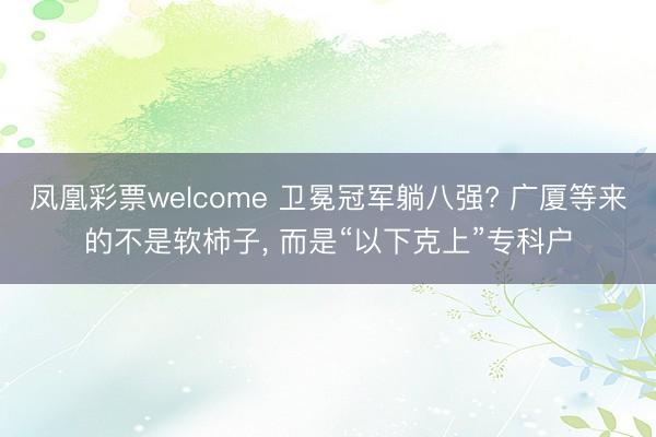凤凰彩票welcome 卫冕冠军躺八强? 广厦等来的不是软柿子， 而是“以下克上”专科户