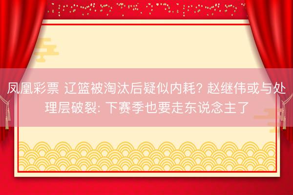 凤凰彩票 辽篮被淘汰后疑似内耗? 赵继伟或与处理层破裂: 下赛季也要走东说念主了