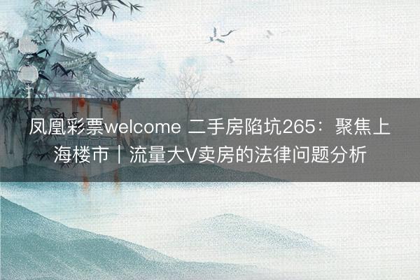 凤凰彩票welcome 二手房陷坑265：聚焦上海楼市｜流量大V卖房的法律问题分析