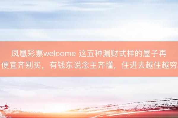 凤凰彩票welcome 这五种漏财式样的屋子再便宜齐别买，有钱东说念主齐懂，住进去越住越穷