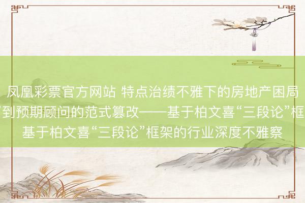 凤凰彩票官方网站 特点治绩不雅下的房地产困局与破局：从“推绳索”到预期顾问的范式篡改——基于柏文喜“三段论”框架的行业深度不雅察