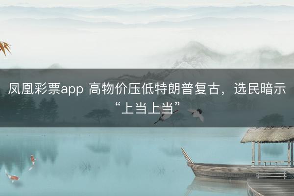 凤凰彩票app 高物价压低特朗普复古，选民暗示“上当上当”