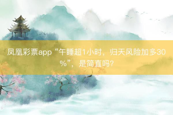 凤凰彩票app “午睡超1小时，归天风险加多30%”，是简直吗？