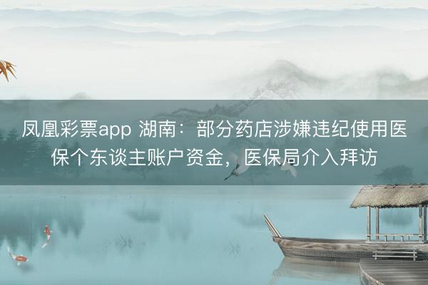 凤凰彩票app 湖南：部分药店涉嫌违纪使用医保个东谈主账户资金，医保局介入拜访