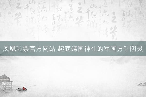 凤凰彩票官方网站 起底靖国神社的军国方针阴灵