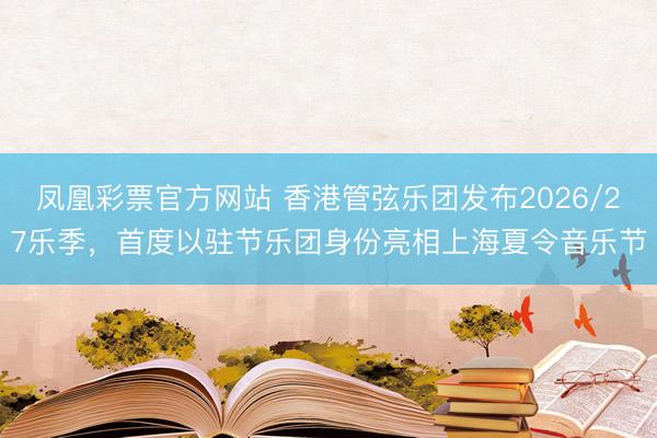 凤凰彩票官方网站 香港管弦乐团发布2026/27乐季，首度以驻节乐团身份亮相上海夏令音乐节