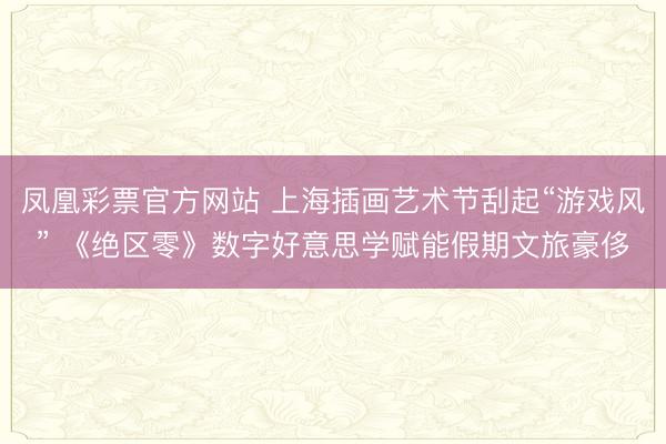 凤凰彩票官方网站 上海插画艺术节刮起“游戏风” 《绝区零》数字好意思学赋能假期文旅豪侈