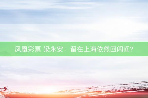 凤凰彩票 梁永安：留在上海依然回闾阎？