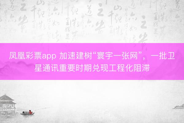 凤凰彩票app 加速建树“寰宇一张网”，一批卫星通讯重要时期兑现工程化阻滞