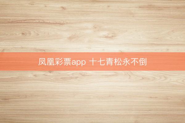 凤凰彩票app 十七青松永不倒