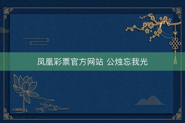凤凰彩票官方网站 公烛忘我光