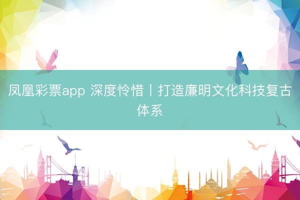 凤凰彩票app 深度怜惜丨打造廉明文化科技复古体系
