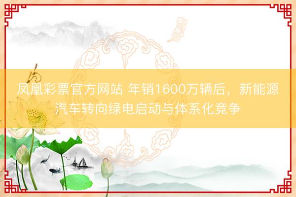 凤凰彩票官方网站 年销1600万辆后，新能源汽车转向绿电启动与体系化竞争
