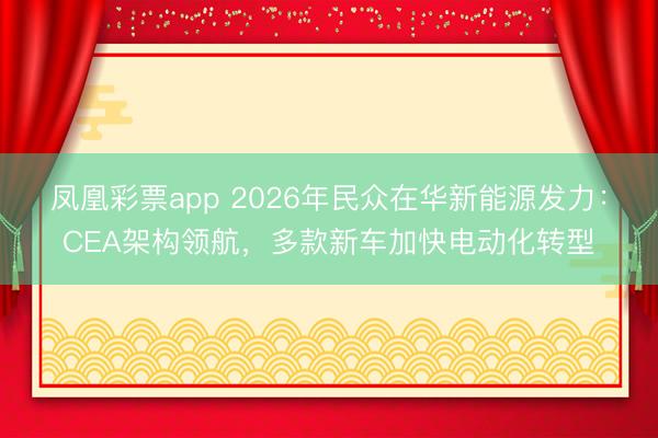凤凰彩票app 2026年民众在华新能源发力：CEA架构领航，多款新车加快电动化转型