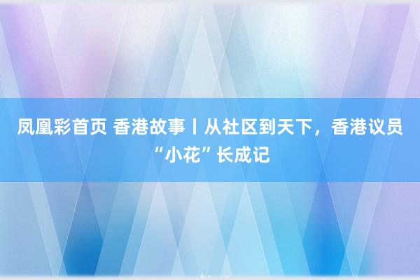 凤凰彩首页 香港故事丨从社区到天下，香港议员“小花”长成记
