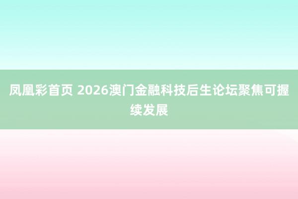 凤凰彩首页 2026澳门金融科技后生论坛聚焦可握续发展