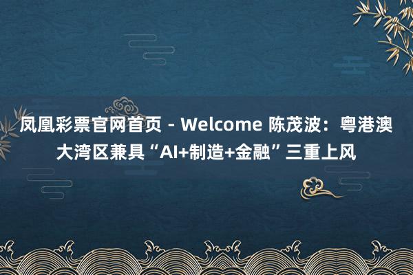 凤凰彩票官网首页 - Welcome 陈茂波：粤港澳大湾区兼具“AI+制造+金融”三重上风