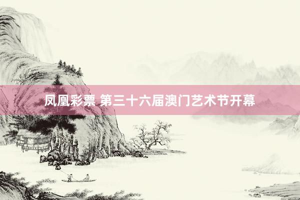 凤凰彩票 第三十六届澳门艺术节开幕