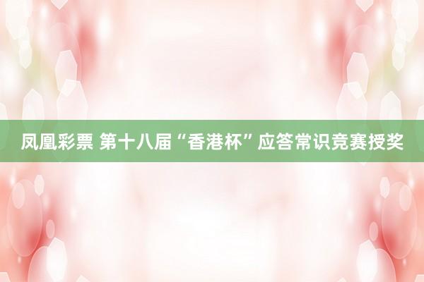 凤凰彩票 第十八届“香港杯”应答常识竞赛授奖