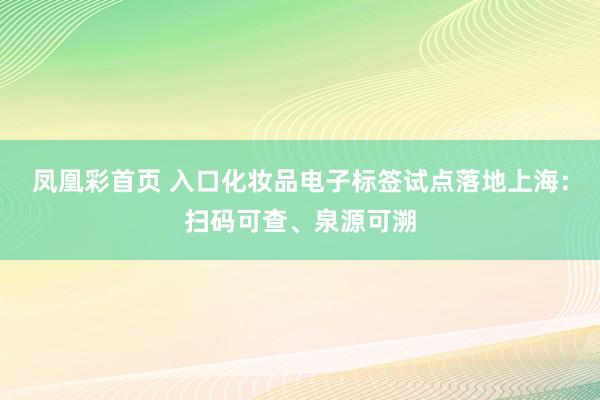 凤凰彩首页 入口化妆品电子标签试点落地上海：扫码可查、泉源可溯