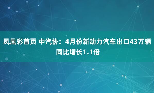 凤凰彩首页 中汽协：4月份新动力汽车出口43万辆 同比增长1.1倍