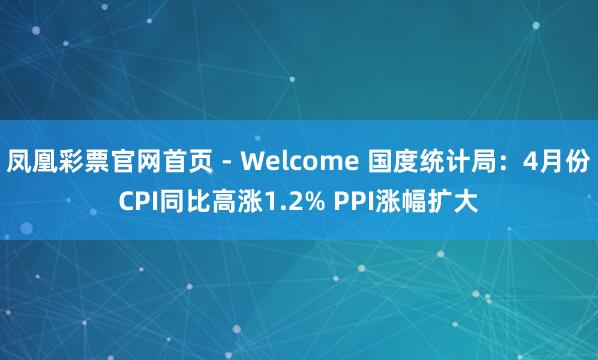 凤凰彩票官网首页 - Welcome 国度统计局：4月份CPI同比高涨1.2% PPI涨幅扩大