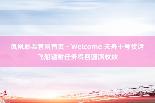 凤凰彩票官网首页 - Welcome 天舟十号货运飞船辐射任务得回圆满收效