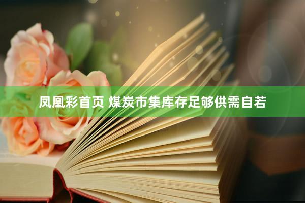 凤凰彩首页 煤炭市集库存足够供需自若