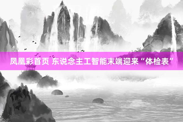 凤凰彩首页 东说念主工智能末端迎来“体检表”