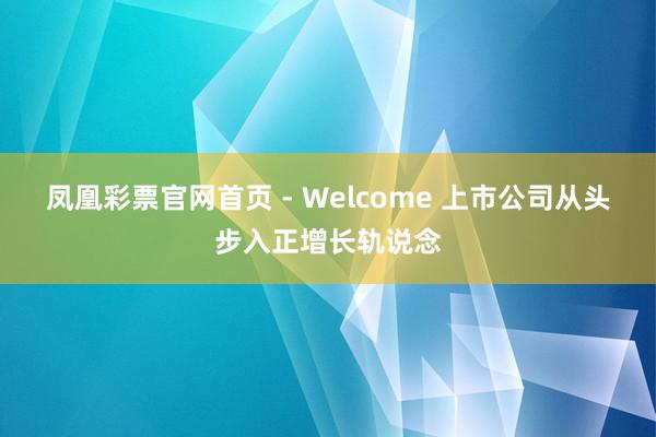凤凰彩票官网首页 - Welcome 上市公司从头步入正增长轨说念